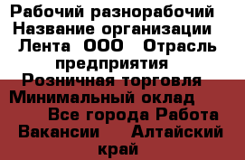 Рабочий-разнорабочий › Название организации ­ Лента, ООО › Отрасль предприятия ­ Розничная торговля › Минимальный оклад ­ 15 000 - Все города Работа » Вакансии   . Алтайский край